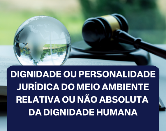 DIGNIDADE OU PERSONALIDADE JURÍDICA DO MEIO AMBIENTE RELATIVA OU NÃO ABSOLUTA DA DIGNIDADE HUMANA