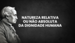 natureza relativa nao absoluta da dignidade humana